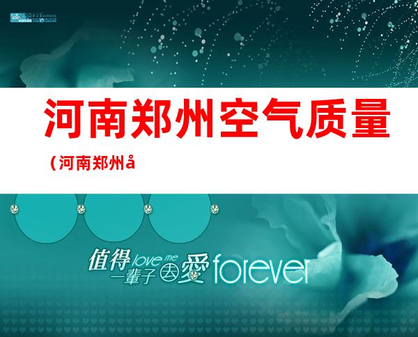 河南郑州空气质量(河南郑州天气)