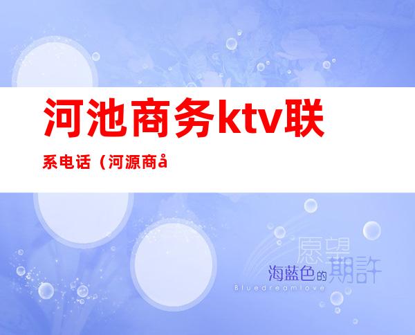 河池商务ktv联系电话(河源商务ktv)