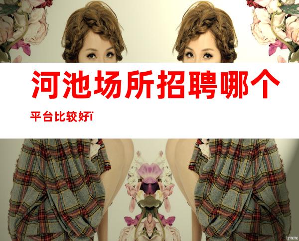 河池场所招聘哪个平台比较好?找高薪工作必关注