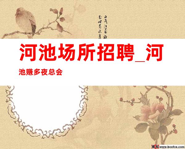 河池场所招聘_河池赚多夜总会生意好客源阔气年底要求放低