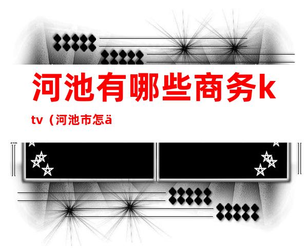 河池有哪些商务ktv(河池市怎么样)