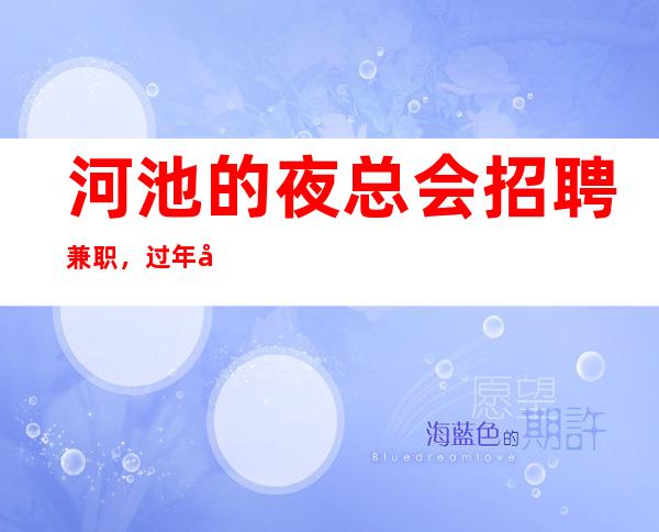 河池的夜总会招聘兼职,过年夜总会生意好吗,请一定看完待遇福利