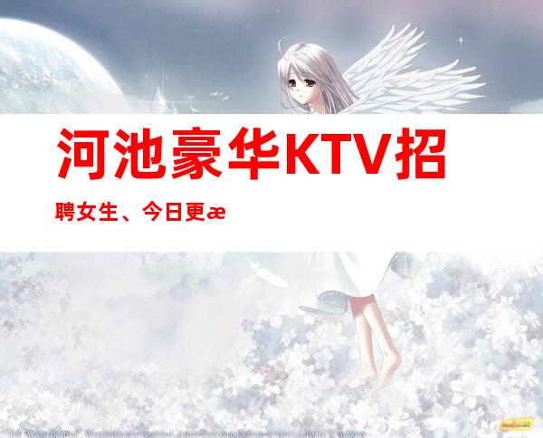 河池豪华KTV招聘女生、今日更新招聘、生意不用愁