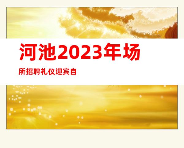河池2023年场所招聘礼仪迎宾自己带上班业务稳定 好上班