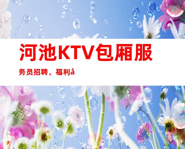 河池KTV包厢服务员招聘、福利好待遇好、身高160起