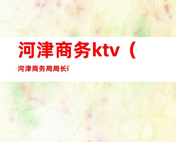 河津商务ktv(河津商务局局长)
