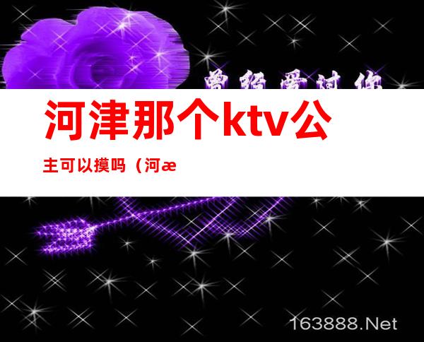 河津那个ktv公主可以摸吗(河津ktv公主多少钱)
