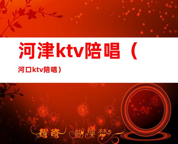 河津ktv陪唱（河口ktv陪唱）