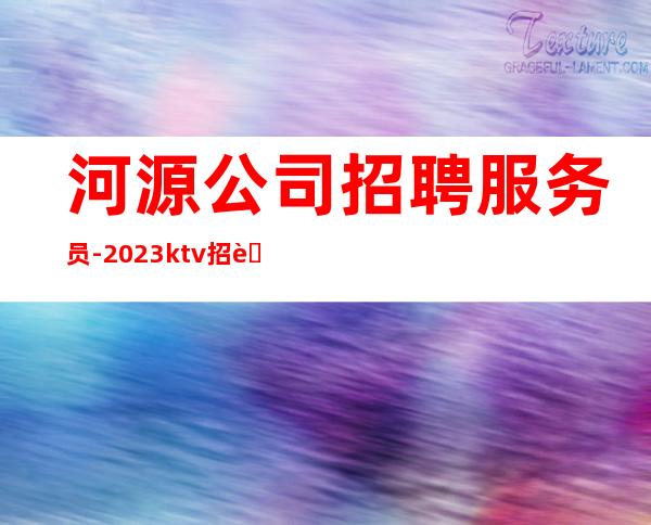 河源公司招聘服务员-2023ktv招聘信息