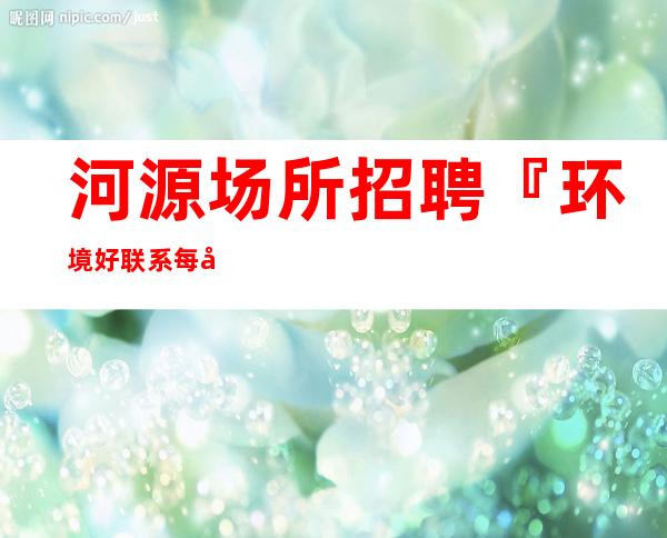 河源场所招聘『环境好联系每天稳定』