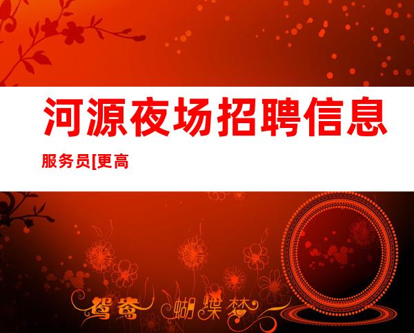 河源夜场招聘信息服务员  [更高奢华优质客源]