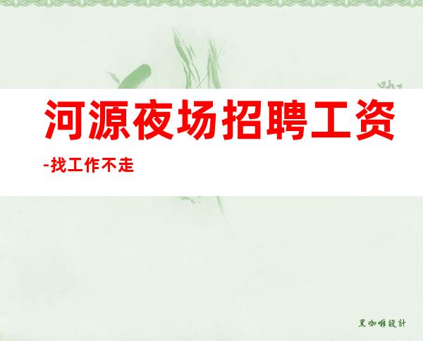 河源夜场招聘工资-找工作不走弯路
