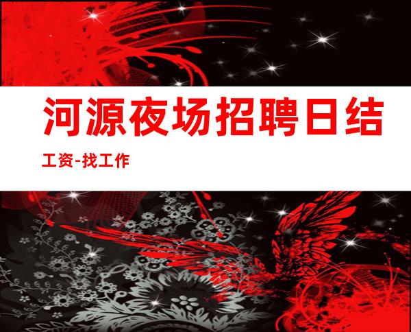 河源夜场招聘日结工资-找工作不走弯路