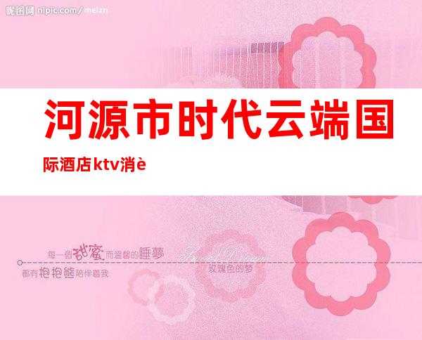河源市时代云端国际酒店ktv消费()