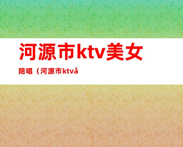 河源市ktv美女陪唱（河源市ktv哪里好玩）