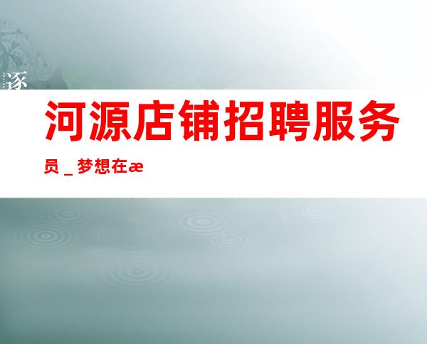 河源店铺招聘服务员_梦想在此可以实现