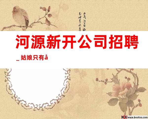 河源新开公司招聘_姑娘只有努力