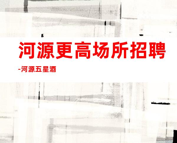 河源更高场所招聘-河源五星酒吧员工招聘领班带你赚