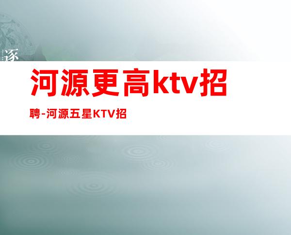 河源更高ktv招聘-河源五星KTV招聘服务员穿自己衣服不穿工服