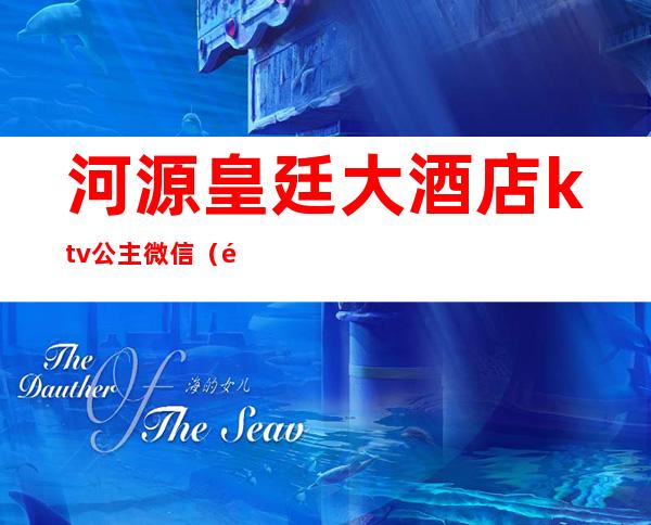 河源皇廷大酒店ktv公主微信(龙岗哪个ktv可以叫公主)