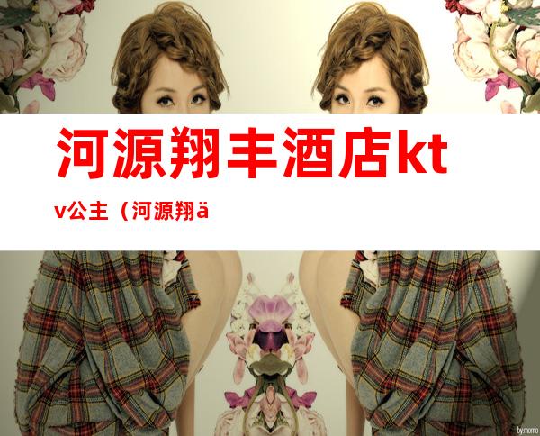 河源翔丰酒店ktv公主(河源翔丰国际酒店ktv)