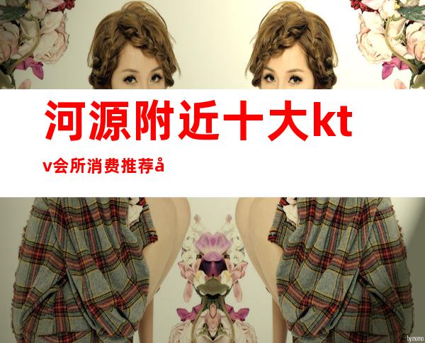 河源附近十大ktv会所消费推荐包间预定排名攻略