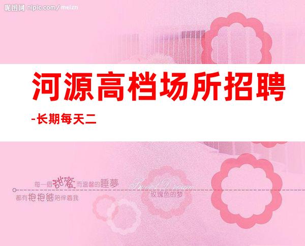 河源高档场所招聘-长期每天二班自家场所
