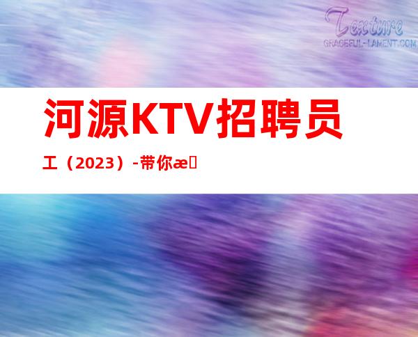 河源KTV招聘员工（2023）-带你拿高薪的团队