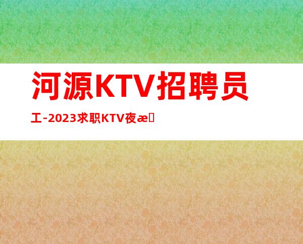 河源KTV招聘员工-2023求职KTV夜总会日进前进