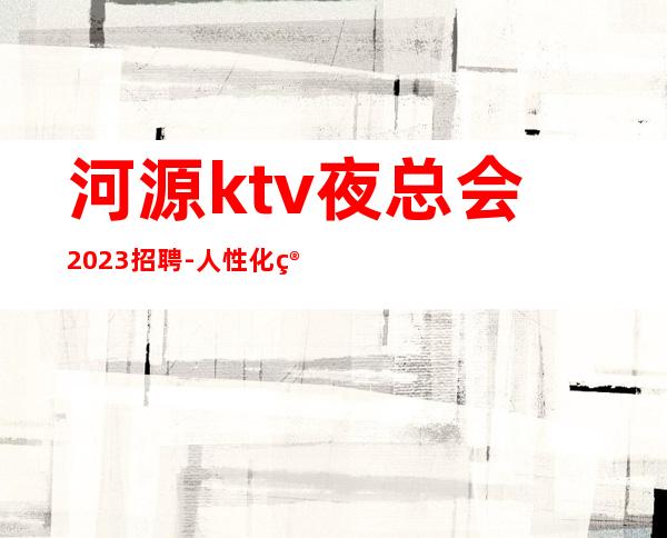 河源ktv夜总会2023招聘-人性化管理