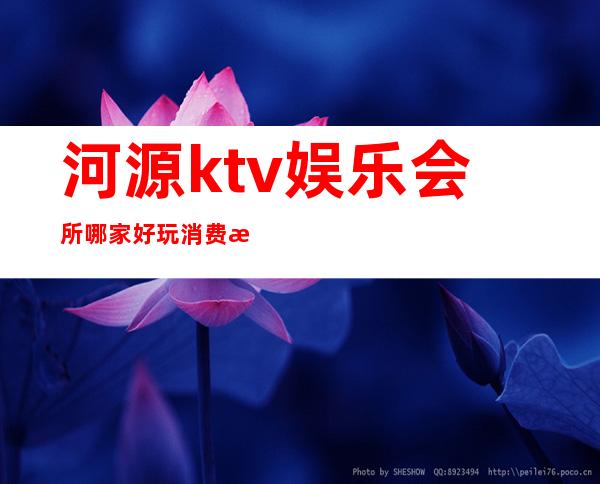 河源ktv娱乐会所哪家好玩消费水平攻略,去过的都说好