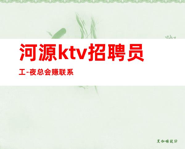 河源ktv招聘员工-夜总会赚联系我祝你一臂之力