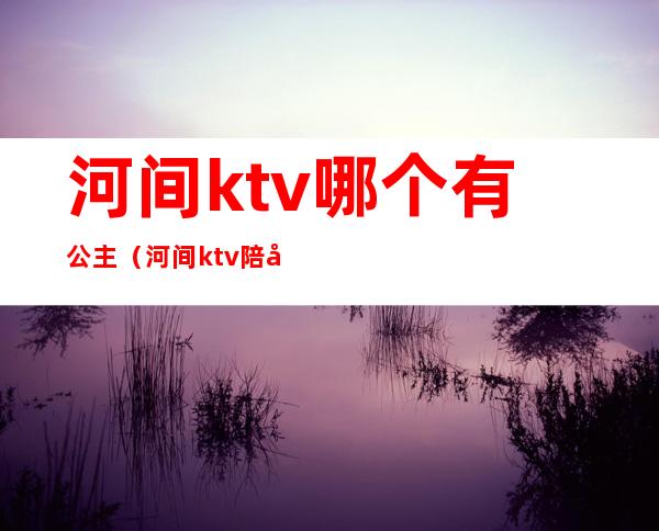河间ktv哪个有公主(河间ktv陪唱)