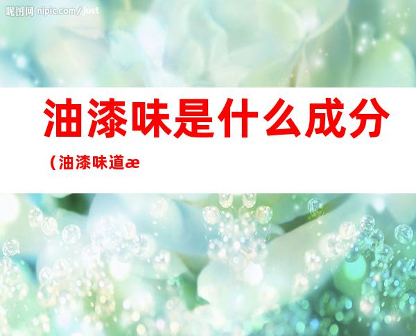 油漆味是什么成分（油漆味道成分）