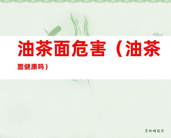 油茶面危害(油茶面健康吗)