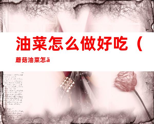 油菜怎么做好吃(蘑菇油菜怎么做好吃)