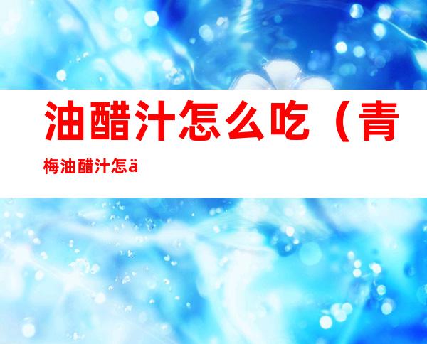 油醋汁怎么吃(青梅油醋汁怎么吃)