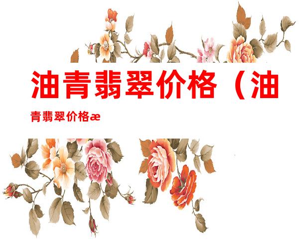油青翡翠价格（油青翡翠价格挂件）