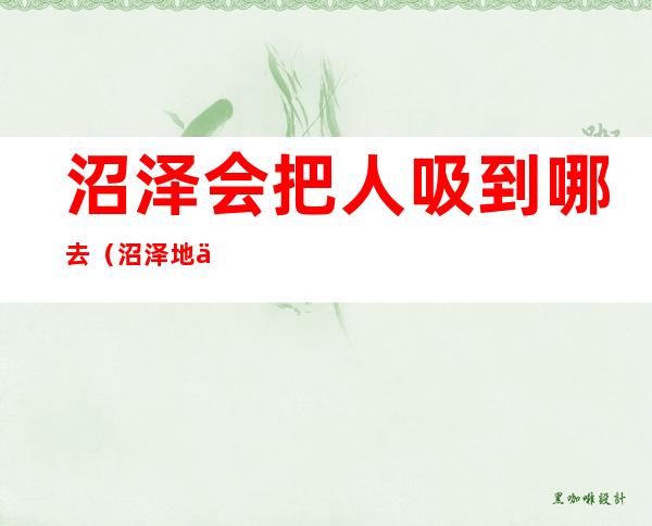 沼泽会把人吸到哪去(沼泽地会把人吸到哪里)