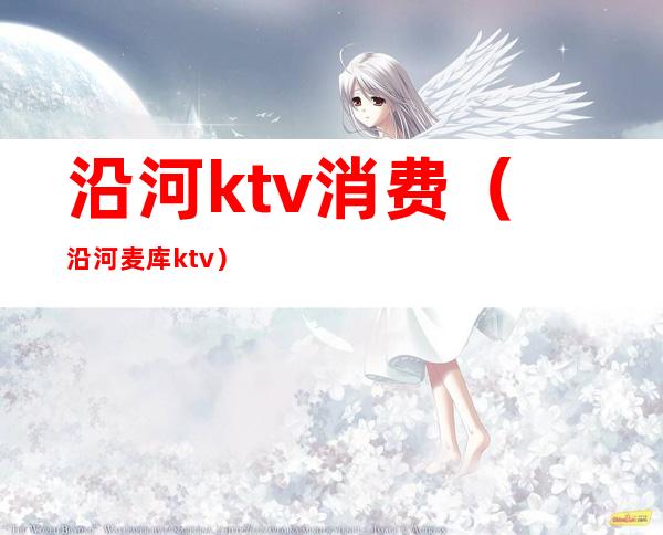 沿河ktv消费(沿河麦库ktv)