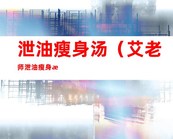 泄油瘦身汤（艾老师泄油瘦身汤）