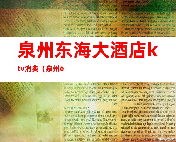 泉州东海大酒店ktv消费(泉州高档ktv有哪些)