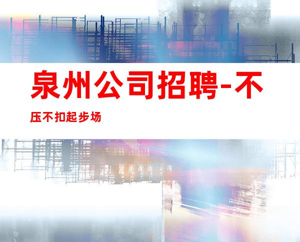泉州公司招聘-不压不扣起步场