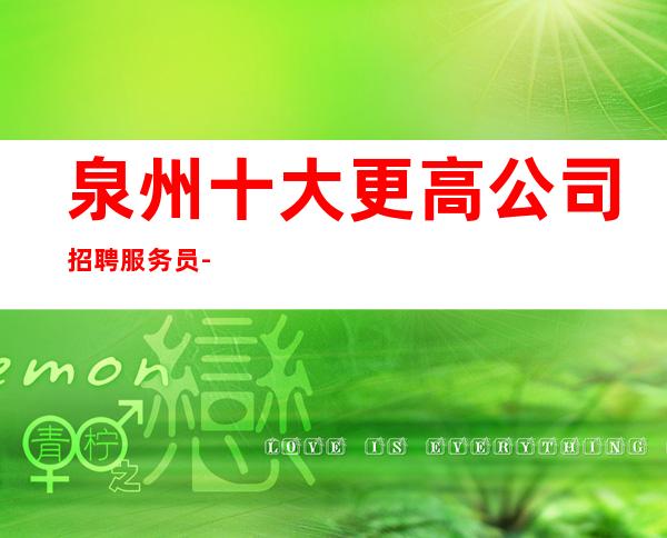 泉州十大更高公司招聘服务员-跟我上班努力就能赚