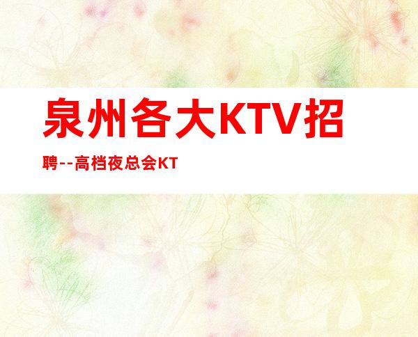 泉州各大KTV招聘--高档夜总会KTV招聘员工