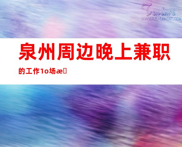 泉州周边晚上兼职的工作/1o场招聘/要求160起