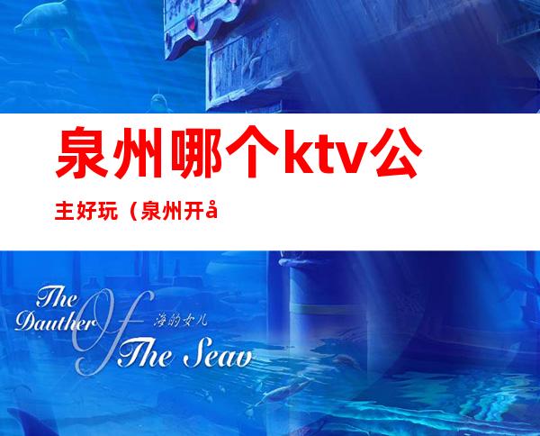 泉州哪个ktv公主好玩(泉州开心一号ktv公主)