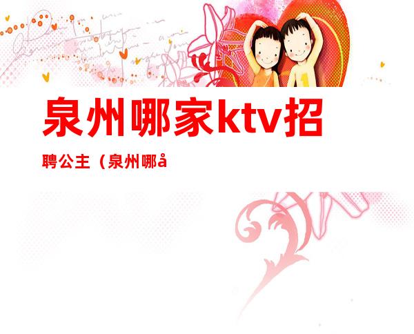 泉州哪家ktv招聘公主(泉州哪家ktv公主漂亮)
