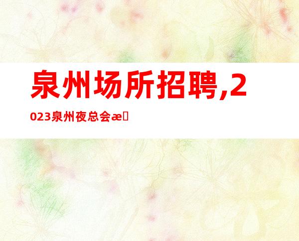 泉州场所招聘,2023泉州夜总会招聘员工开春大吉