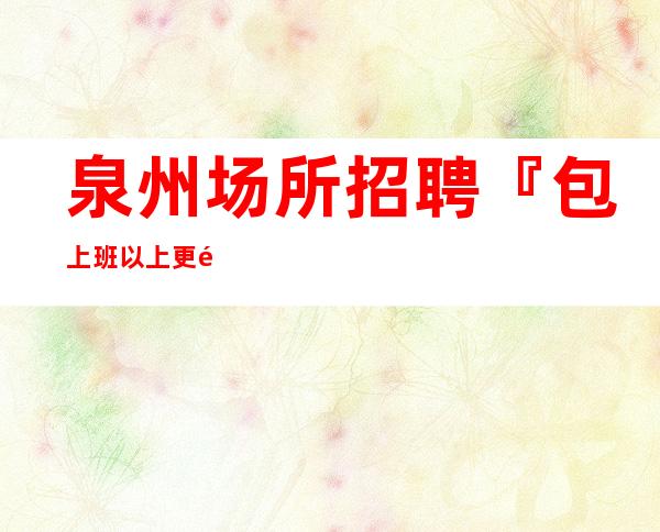 泉州场所招聘『包上班以上更高会所』